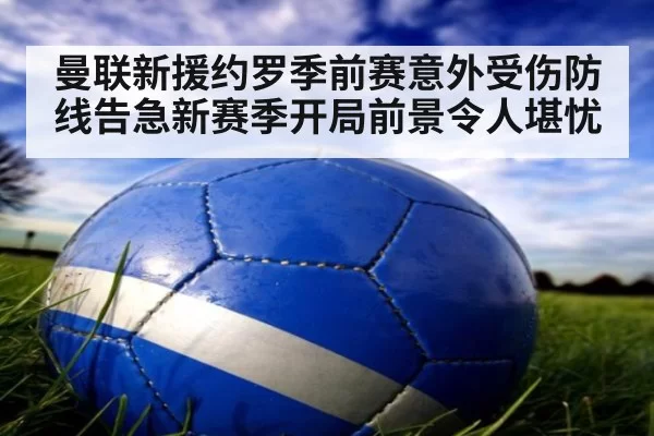 曼联新援约罗季前赛意外受伤防线告急新赛季开局前景令人堪忧