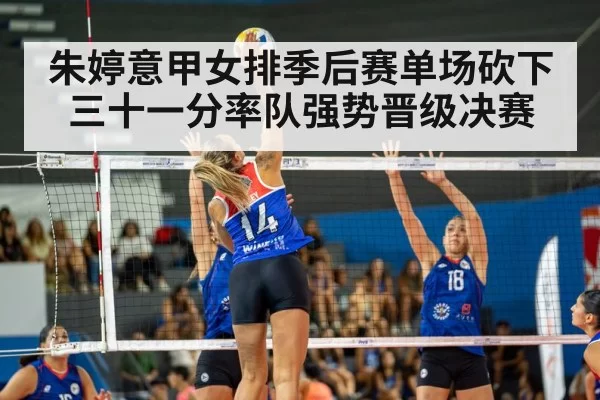 朱婷意甲女排季后赛单场砍下三十一分率队强势晋级决赛