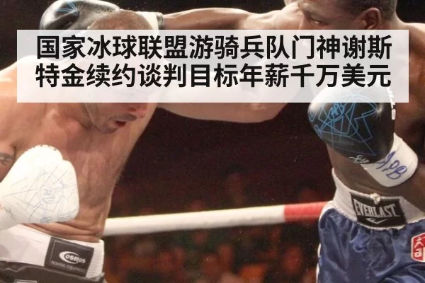 国家冰球联盟游骑兵队门神谢斯特金续约谈判目标年薪千万美元