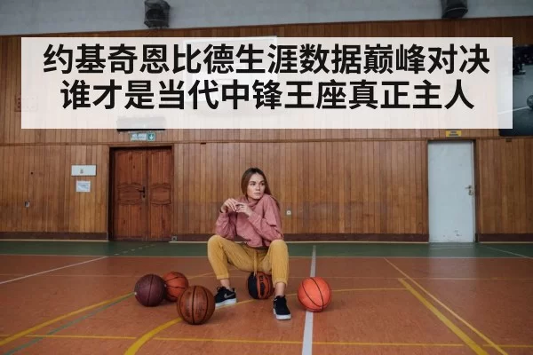 约基奇恩比德生涯数据巅峰对决谁才是当代中锋王座真正主人