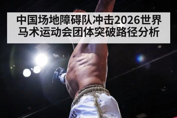 中国场地障碍队冲击2026世界马术运动会团体突破路径分析